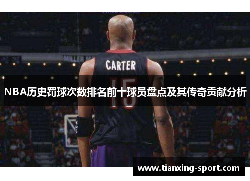 NBA历史罚球次数排名前十球员盘点及其传奇贡献分析